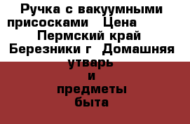 Ручка с вакуумными присосками › Цена ­ 400 - Пермский край, Березники г. Домашняя утварь и предметы быта » Интерьер   . Пермский край,Березники г.